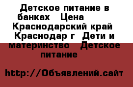 Детское питание в банках › Цена ­ 450 - Краснодарский край, Краснодар г. Дети и материнство » Детское питание   